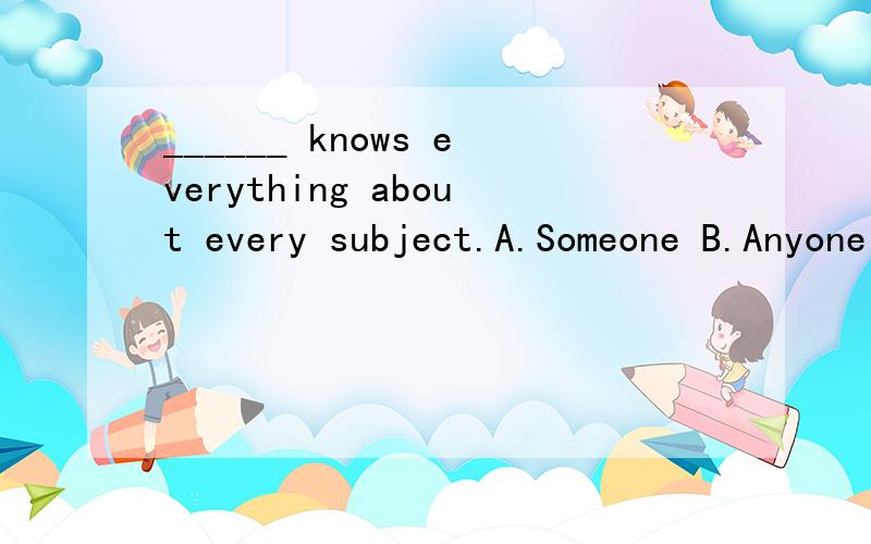 ______ knows everything about every subject.A.Someone B.Anyone C.Everyone D.No one