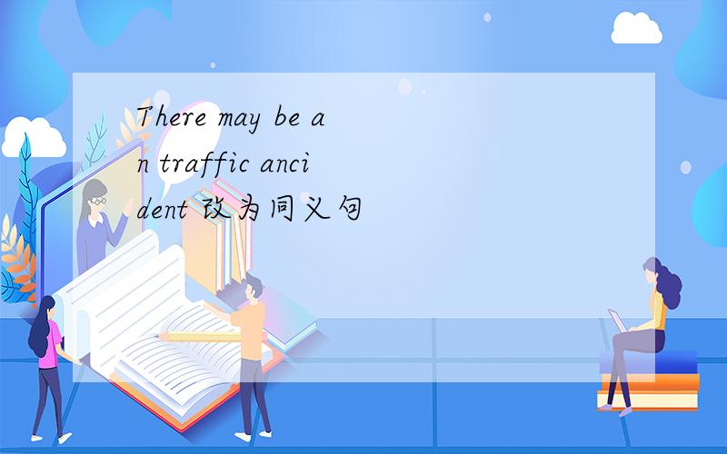 There may be an traffic ancident 改为同义句