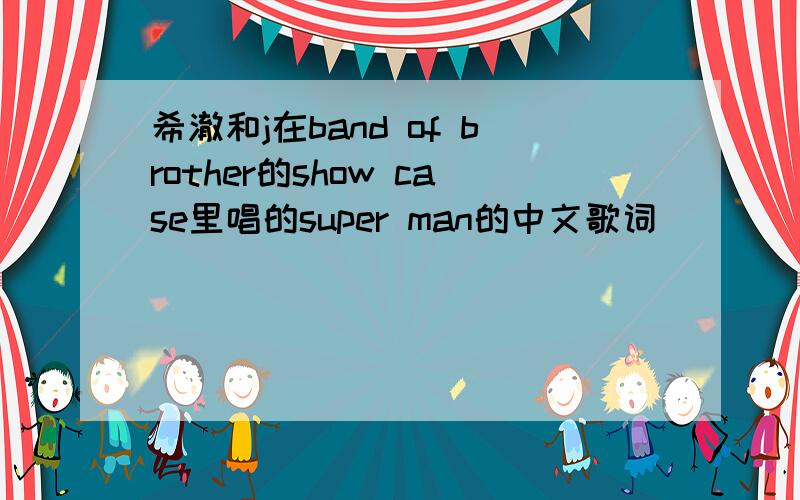 希澈和j在band of brother的show case里唱的super man的中文歌词