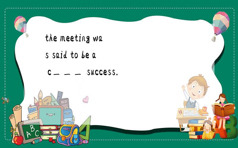 the meeting was said to be a c___ success.
