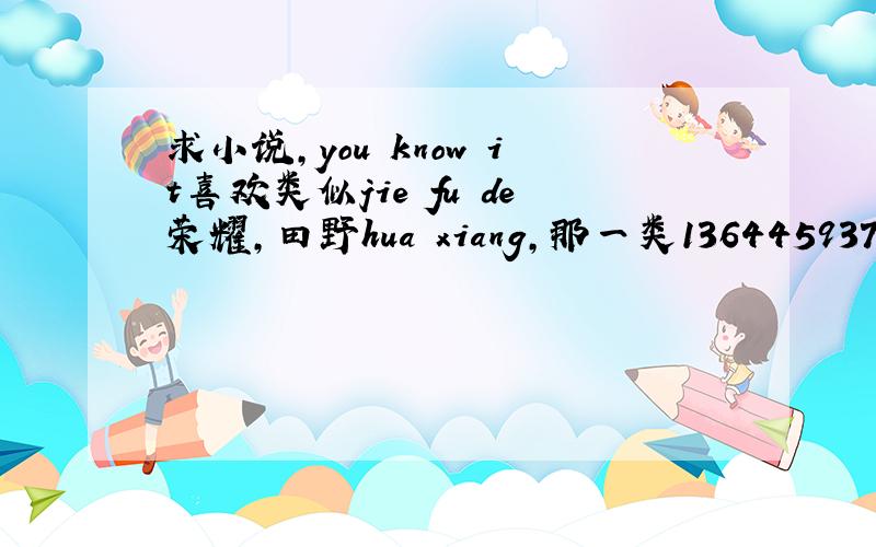 求小说,you know it喜欢类似jie fu de荣耀,田野hua xiang,那一类13644593797@139.com
