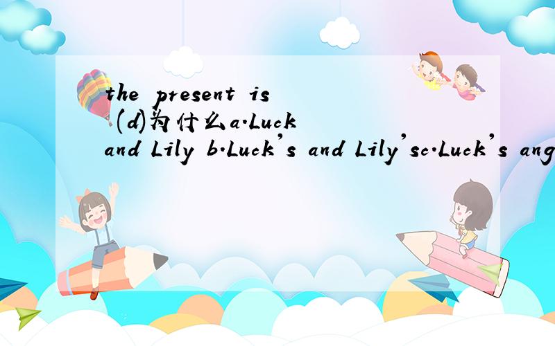 the present is (d)为什么a.Luck and Lily b.Luck's and Lily'sc.Luck's angLily d.Luck ang Lilys人名