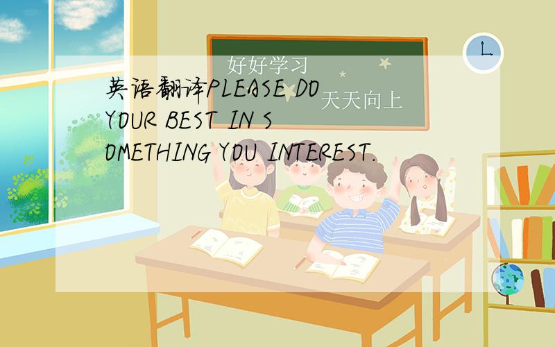 英语翻译PLEASE DO YOUR BEST IN SOMETHING YOU INTEREST.