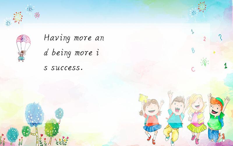 Having more and being more is success.
