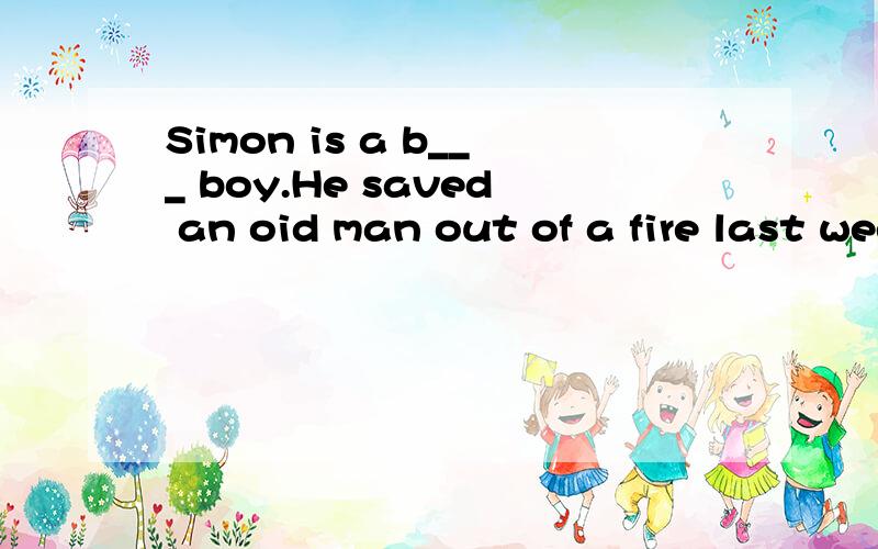 Simon is a b___ boy.He saved an oid man out of a fire last week.根据句意及首字母提示完成句子.