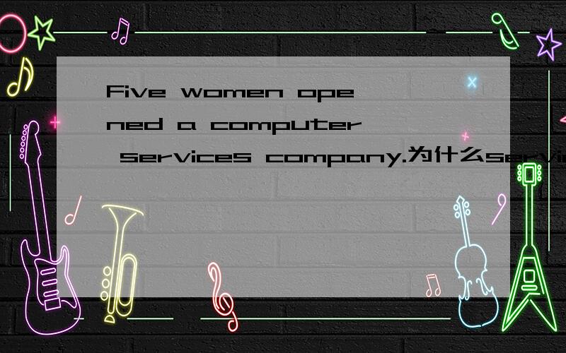 Five women opened a computer services company.为什么service用复数啊?前面明明是a啊!