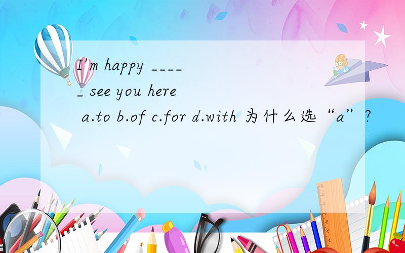 I'm happy _____ see you here a.to b.of c.for d.with 为什么选“a”?