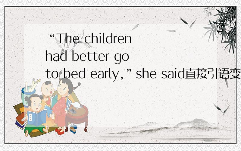 “The children had better go to bed early,”she said直接引语变为间接引语