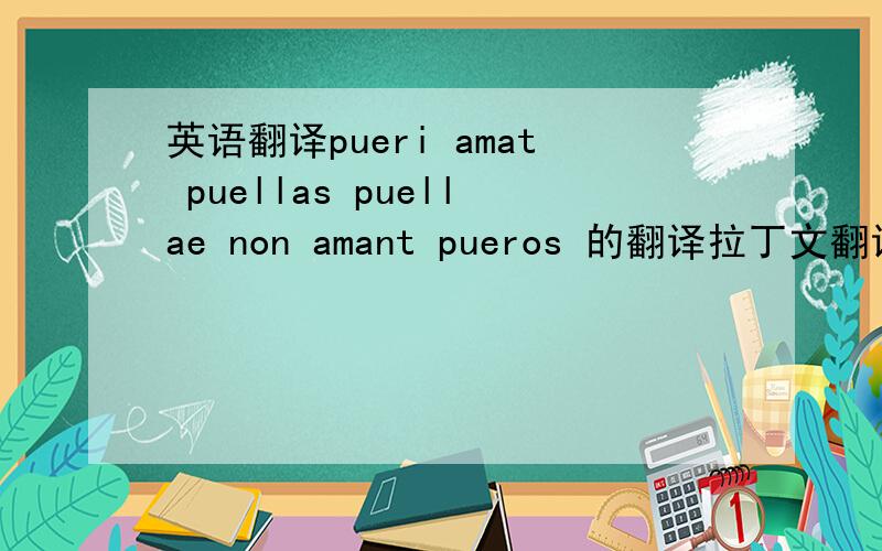 英语翻译pueri amat puellas puellae non amant pueros 的翻译拉丁文翻译 求