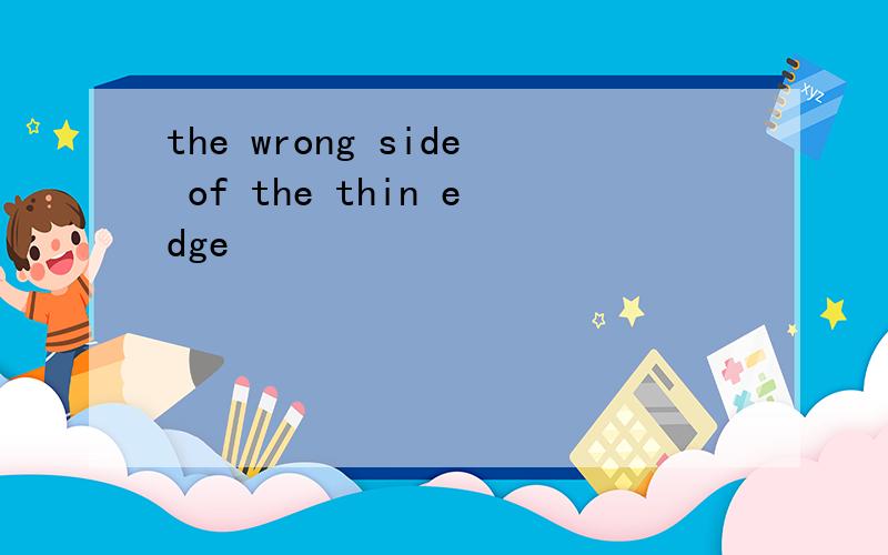 the wrong side of the thin edge