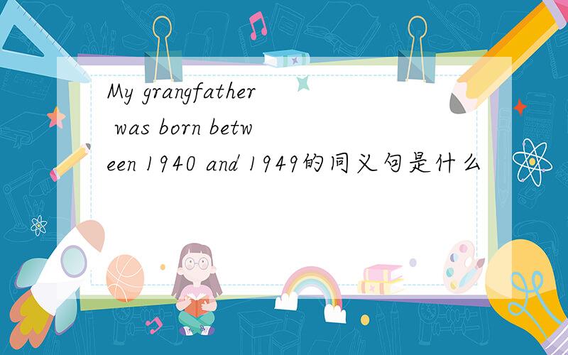 My grangfather was born between 1940 and 1949的同义句是什么