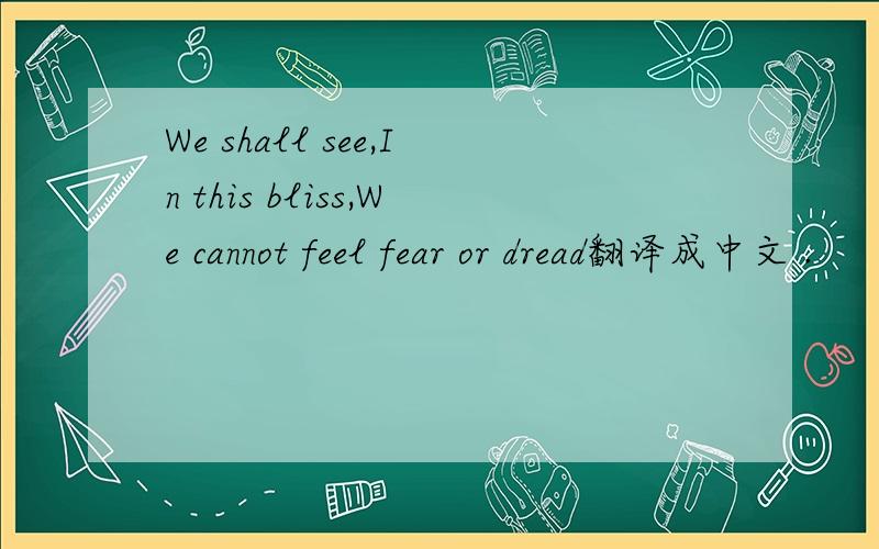 We shall see,In this bliss,We cannot feel fear or dread翻译成中文 .