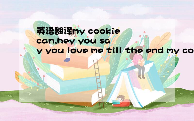 英语翻译my cookie can,hey you say you love me till the end my cookie can,hey you're the only 帮我翻译下