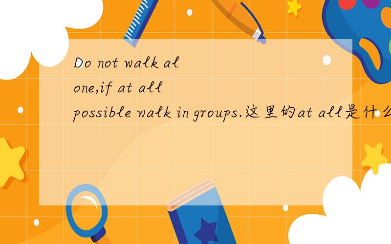 Do not walk alone,if at all possible walk in groups.这里的at all是什么用法,