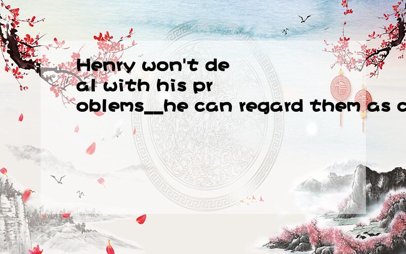Henry won't deal with his problems__he can regard them as challenges.A.after B.unless C.but D.even though