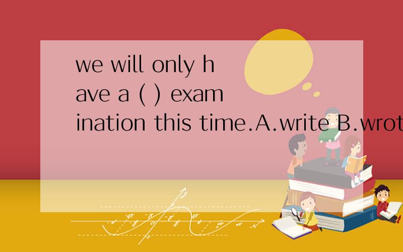 we will only have a ( ) examination this time.A.write B.wrote C.writing D.written,请详细说明原因