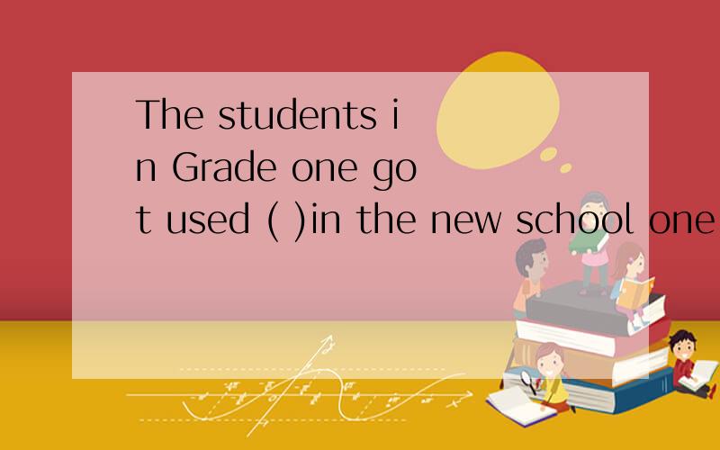 The students in Grade one got used ( )in the new school one month laterA.to study B.to studying C.study D.studying