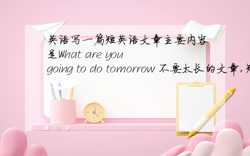英语写一篇短英语文章主要内容是What are you going to do tomorrow 不要太长的文章,短的小故事就行