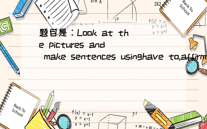 题目是∶Look at the pictures and make sentences usinghave to,affirmative or negative.