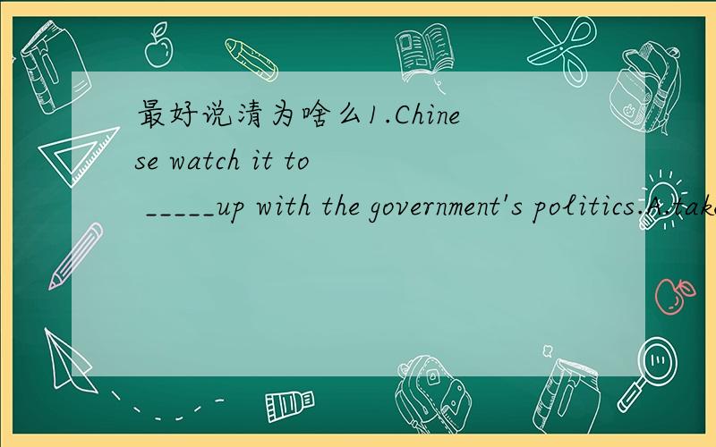 最好说清为啥么1.Chinese watch it to _____up with the government's politics.A.take B.keep C.put2.A CCTV survey shows that the number of people who watch Xinwen Lianbo every day ____nearly 500 million countrywide.A.are B.is C.were3.Another news