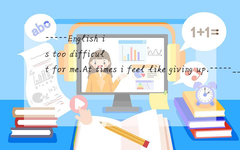 -----English is too difficult for me.At times i feel like giving up.-----_____.You must work hard and ask your teacher for help.A what a pity B i beg your pardon C you're right D you'd better not