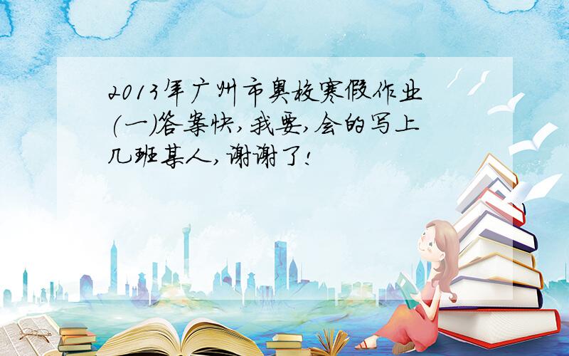 2013年广州市奥校寒假作业(一)答案快,我要,会的写上几班某人,谢谢了!