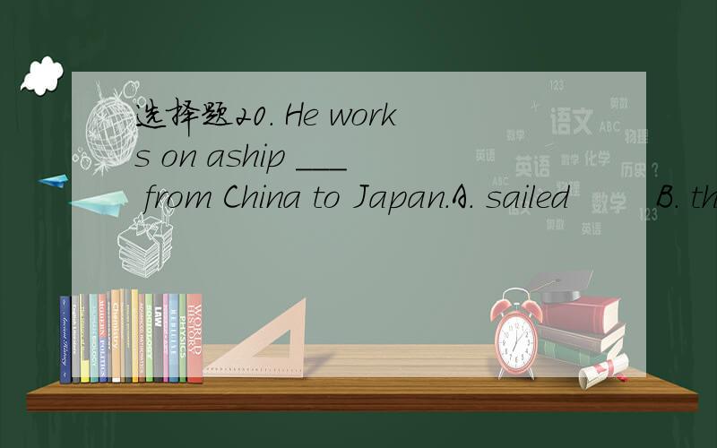 选择题20. He works on aship ___ from China to Japan.A. sailed        B. that sailing    C. sailing       D. sails选哪个 为什么