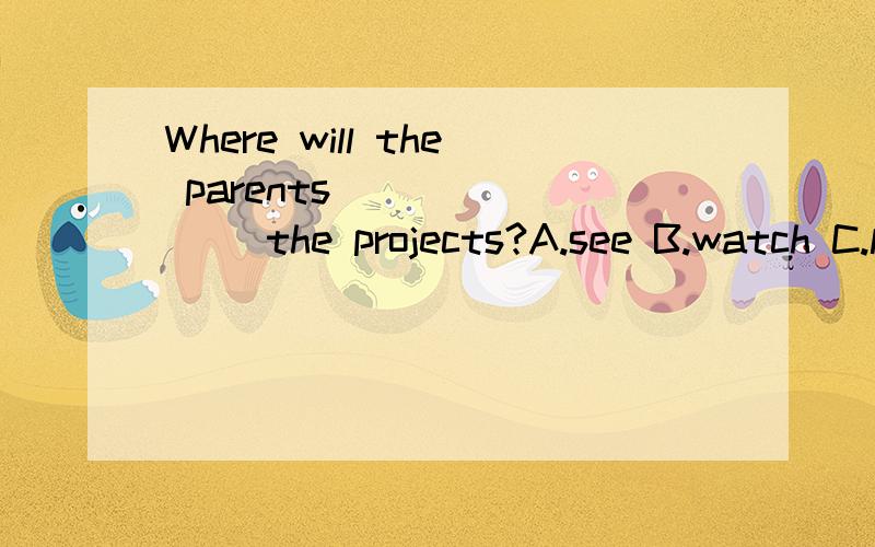 Where will the parents _______ the projects?A.see B.watch C.look at D.lookI don't spend _______ time on TV.A.many B.much C.a lot of D.little