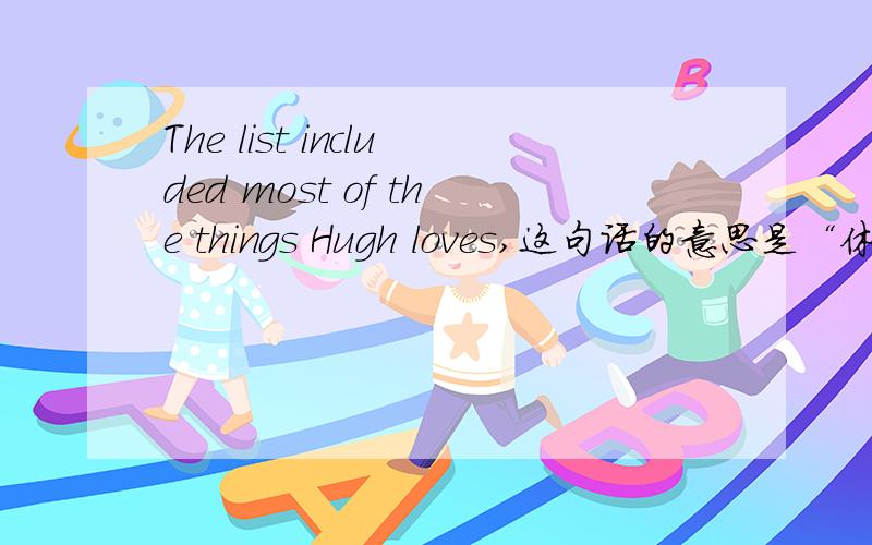 The list included most of the things Hugh loves,这句话的意思是“休喜欢的大多数东西都在单子上”还是“单子大多数的食物休都喜欢吃”?