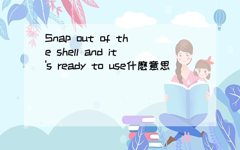 Snap out of the shell and it's ready to use什麽意思