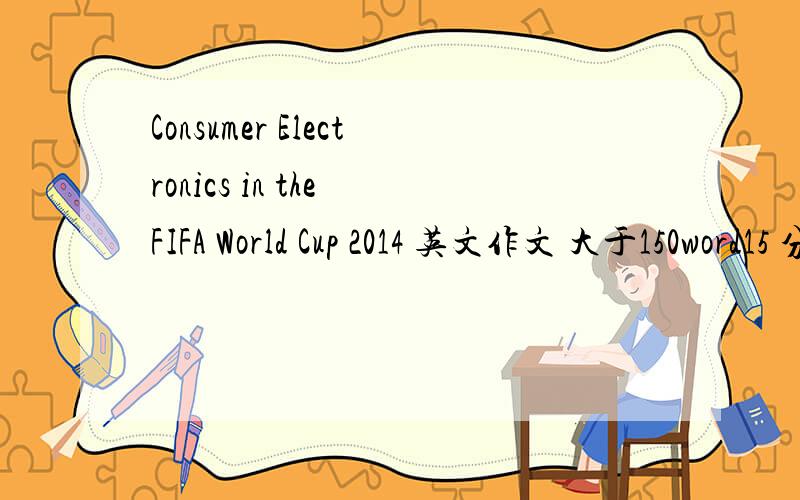 Consumer Electronics in the FIFA World Cup 2014 英文作文 大于150word15 分钟内 可以来自网络