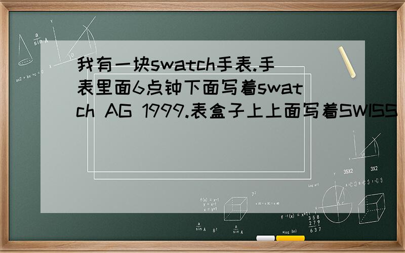 我有一块swatch手表.手表里面6点钟下面写着swatch AG 1999.表盒子上上面写着SWISS MADE
