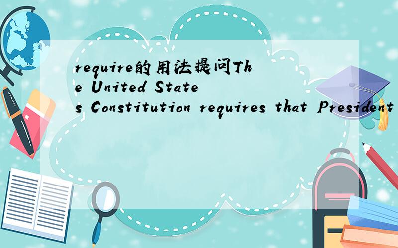 require的用法提问The United States Constitution requires that President be a natural-born citizen,thirty-five years of age or older,who has lived in the United States for a minimum of fourteen years.剧中的require是不是虚拟啊?它的用
