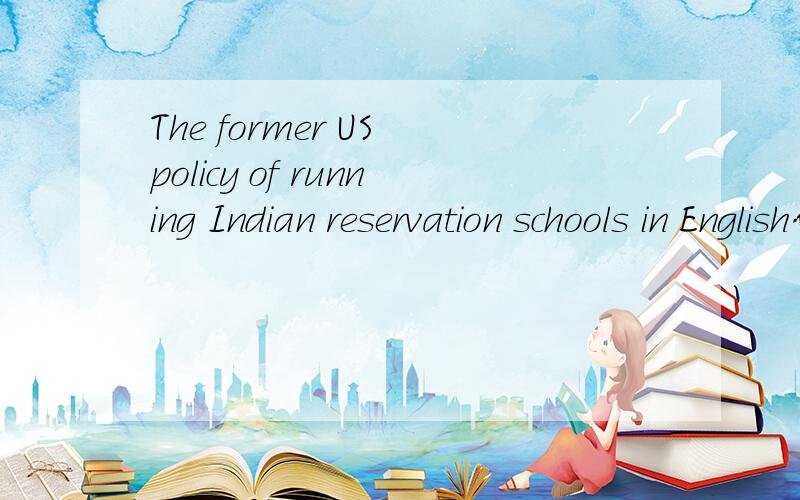 The former US policy of running Indian reservation schools in English什么意思