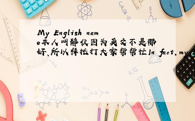 My English name本人叫静仪因为英文不是那麼好、所以拜托打大家帮帮忙In fact,my English very good.I mean,think about changing the name of an English only.