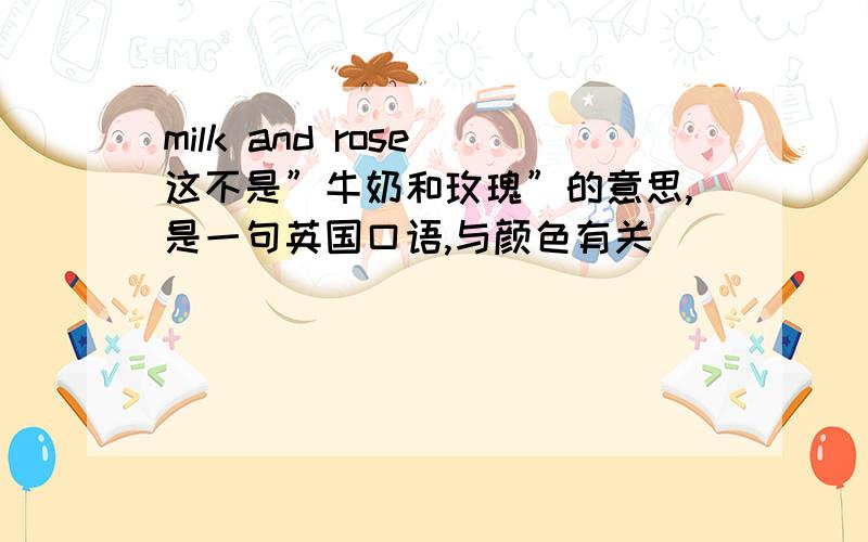 milk and rose 这不是”牛奶和玫瑰”的意思,是一句英国口语,与颜色有关