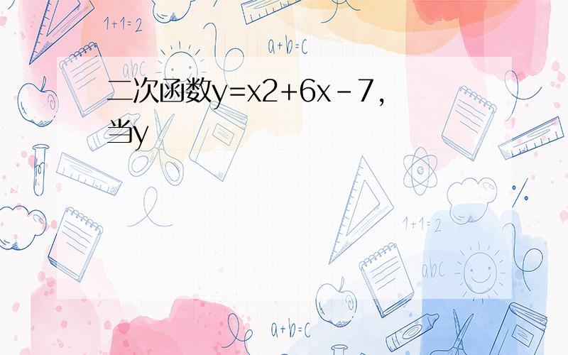 二次函数y=x2+6x-7,当y