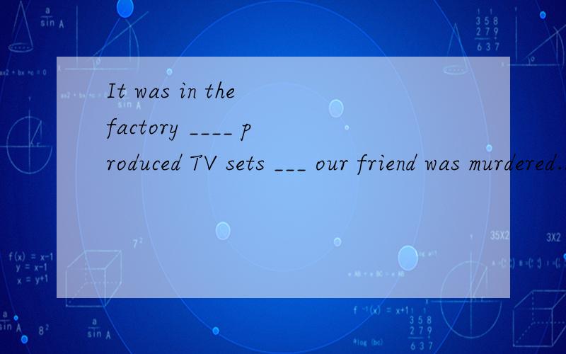 It was in the factory ____ produced TV sets ___ our friend was murdered.A which;whichB that;whichC that;thatD where;that