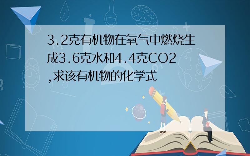 3.2克有机物在氧气中燃烧生成3.6克水和4.4克CO2,求该有机物的化学式
