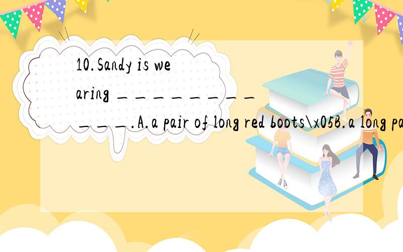 10.Sandy is wearing ___________.A.a pair of long red boots\x05B.a long pair of red bootsC.a red pair of long boots\x05D.a pair of red long boots