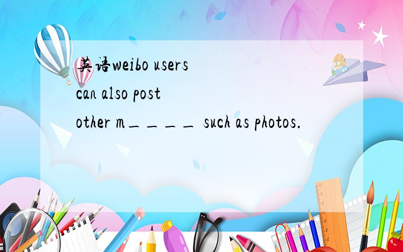 英语weibo users can also post other m____ such as photos.