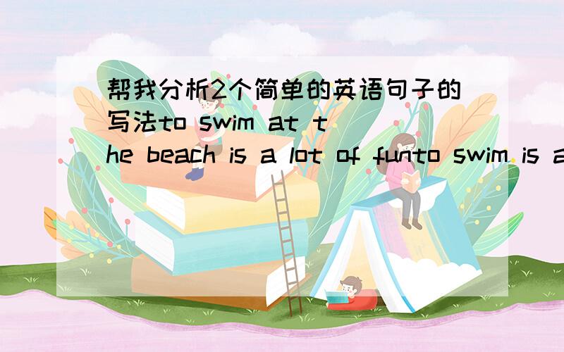 帮我分析2个简单的英语句子的写法to swim at the beach is a lot of funto swim is a lot of fun at the beach这个2个句子可以互换吗 意思是一样的吗 语法没错撒 如果不一样 哪里不一样 请分析下