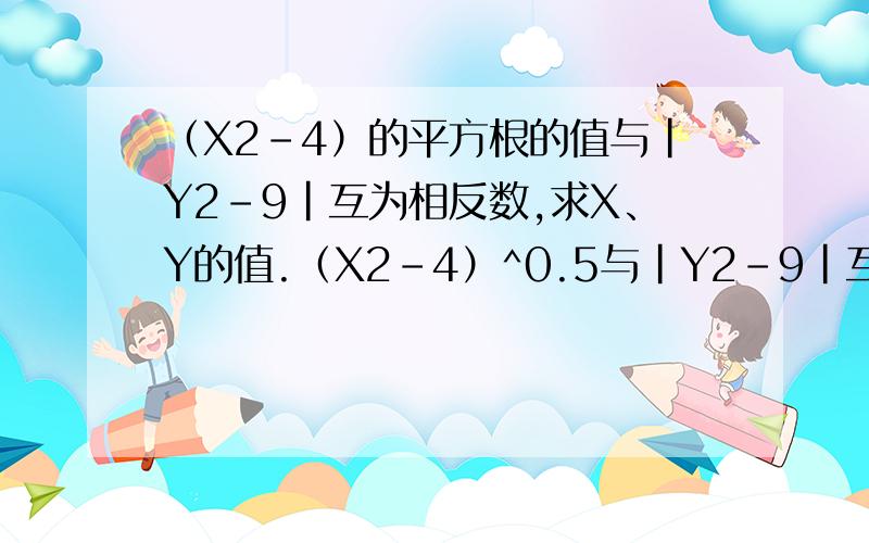 （X2－4）的平方根的值与｜Y2－9｜互为相反数,求X、Y的值.（X2－4）^0.5与｜Y2－9｜互为相反数,求X、Y的值.