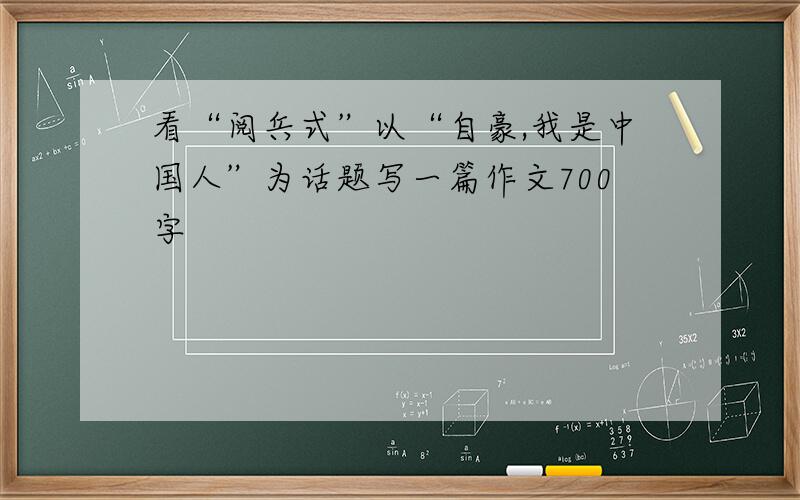 看“阅兵式”以“自豪,我是中国人”为话题写一篇作文700字