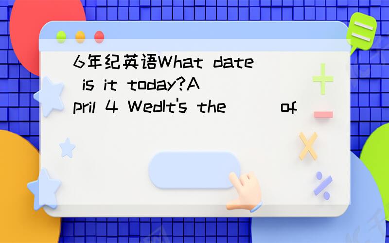 6年纪英语What date is it today?April 4 WedIt's the （ ）of （ ）