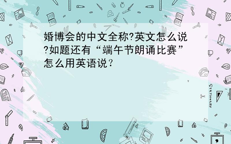 婚博会的中文全称?英文怎么说?如题还有“端午节朗诵比赛”怎么用英语说？