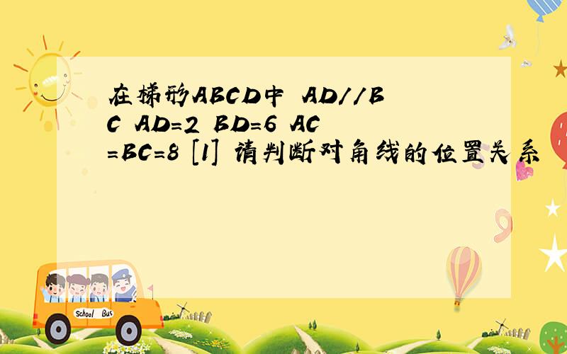 在梯形ABCD中 AD//BC AD=2 BD=6 AC=BC=8 [1] 请判断对角线的位置关系