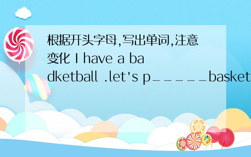 根据开头字母,写出单词,注意变化 I have a badketball .let's p_____basketballLet's go to play ping-pong.--that sounds g____My brother doesn't have a ping-pong ball.I think he h______a volleyball