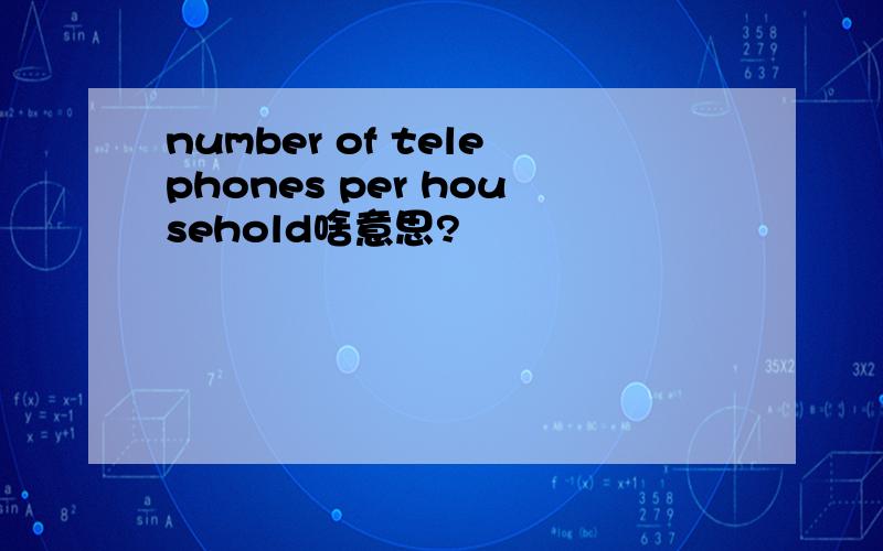 number of telephones per household啥意思?