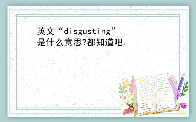 英文“disgusting”是什么意思?都知道吧.